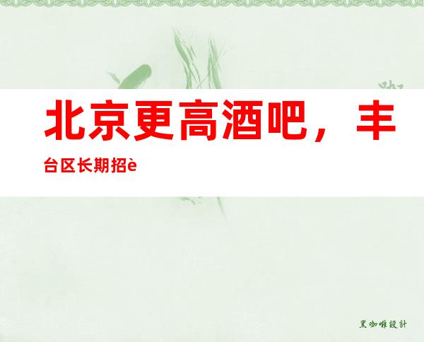 北京更高酒吧,丰台区长期招聘酒吧嫩,正规场所