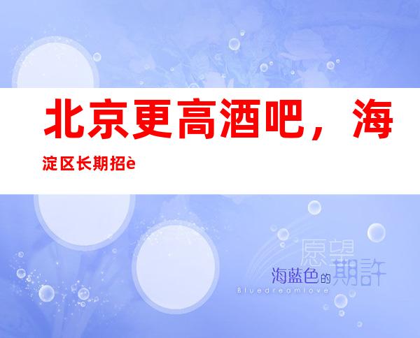 北京更高酒吧，海淀区长期招聘员工 福利好