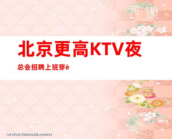 北京更高KTV夜总会招聘上班穿自己衣服