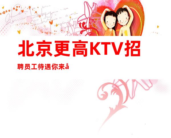 北京更高KTV招聘员工待遇你来开