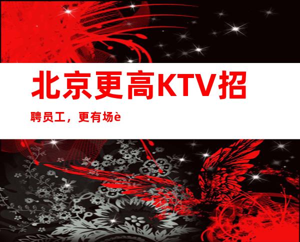 北京更高KTV招聘员工,更有场资源多多,生意天天爆满