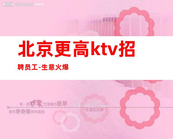 北京更高ktv招聘员工-生意火爆无费用可兼职