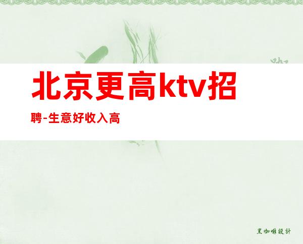 北京更高ktv招聘-生意好收入高急缺服务员