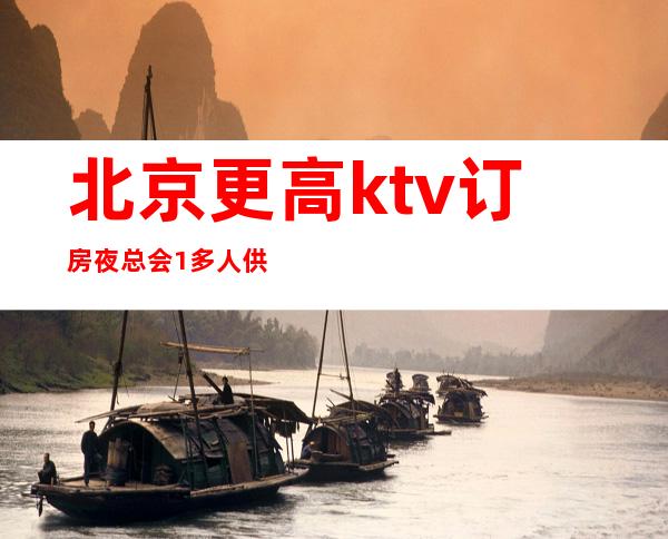 北京更高ktv订房夜总会1多人供你选择