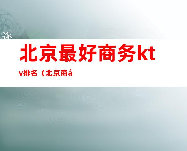 北京最好商务ktv排名(北京商务ktv哪里比较好玩)