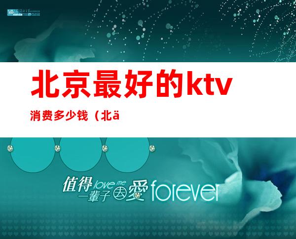北京最好的ktv消费多少钱(北京市最好的KTV)