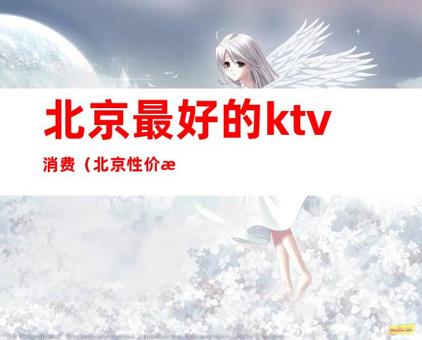 北京最好的ktv消费（北京性价比高的ktv）