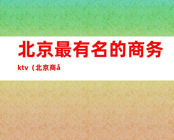 北京最有名的商务ktv(北京商务官网)