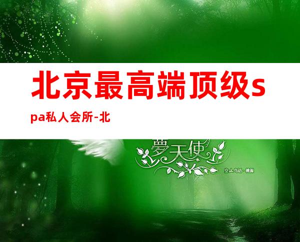 北京最高端顶级spa私人会所-北京最好的专业spa会所在哪里