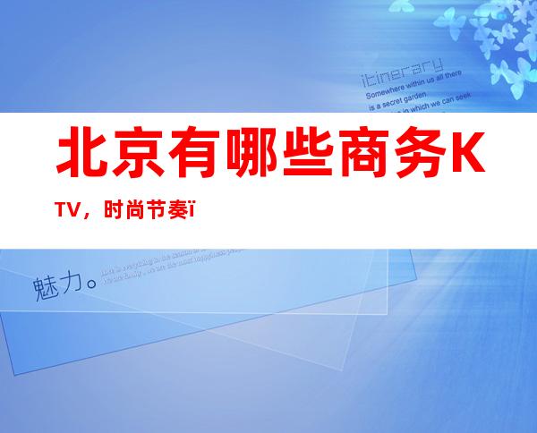 北京有哪些商务KTV,时尚节奏,想唱就唱!