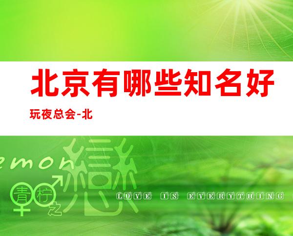 北京有哪些知名好玩夜总会-北京好玩的夜总会是哪家