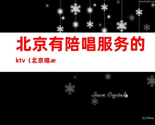 北京有陪唱服务的ktv(北京唱歌有陪唱的地方)