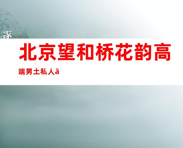 北京望和桥花韵高端男土私人会所-花韵会所是正规的吗