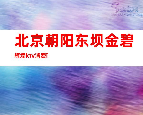 北京朝阳东坝金碧辉煌ktv消费(朝阳首席红馆ktv)