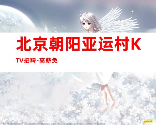 北京朝阳亚运村KTV招聘-高薪免入职无押金包住宿无费用
