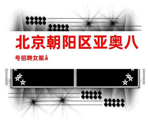 北京朝阳区亚奥八号招聘女服务员-工资-场天天爆满