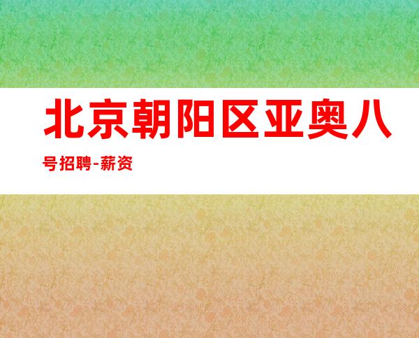 北京朝阳区亚奥八号招聘-薪资待遇好新人好上房二班多场