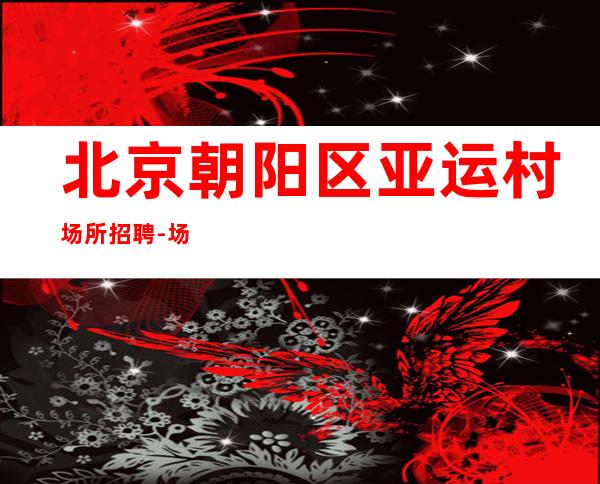 北京朝阳区亚运村场所招聘-+场来就是捡
