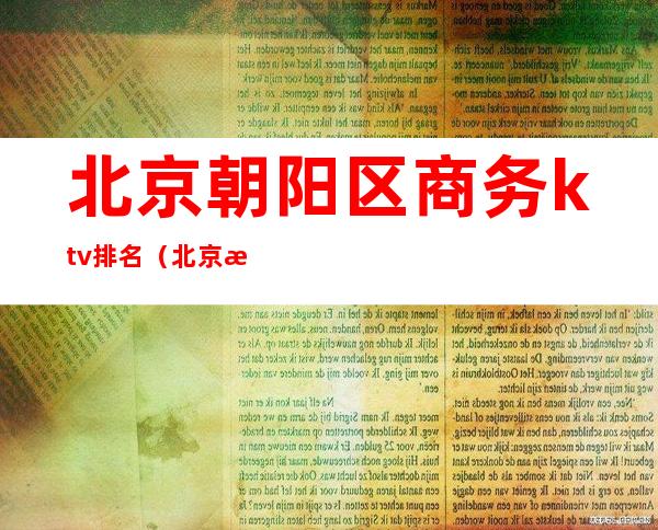 北京朝阳区商务ktv排名(北京朝阳ktv哪家好)