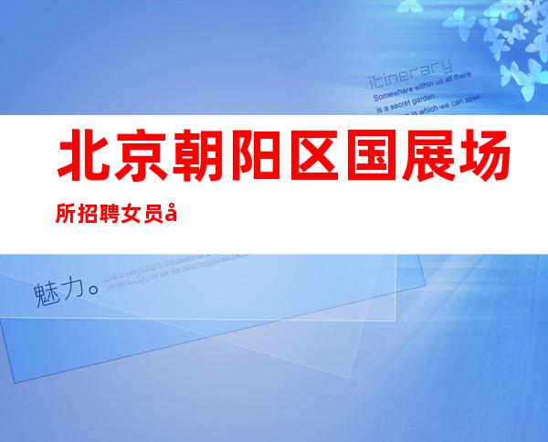 北京朝阳区国展场所招聘女员工-生意好喝的少 传授上班所需技巧