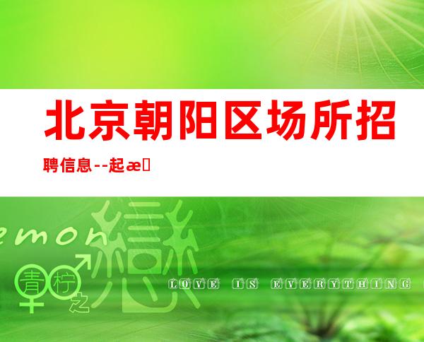 北京朝阳区场所招聘信息--起 提供住宿待遇好