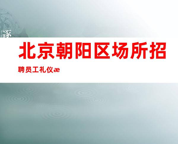 北京朝阳区场所招聘员工礼仪无压力好上班