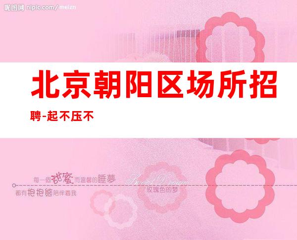 北京朝阳区场所招聘-起不压不扣无任务