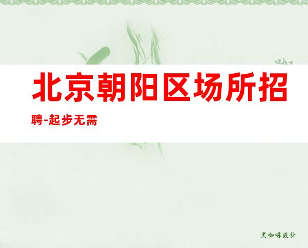 北京朝阳区场所招聘-起步 无需办卡穿便装上班