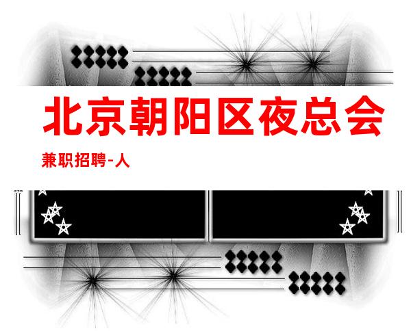 北京朝阳区夜总会兼职招聘-人性化管理很愉快
