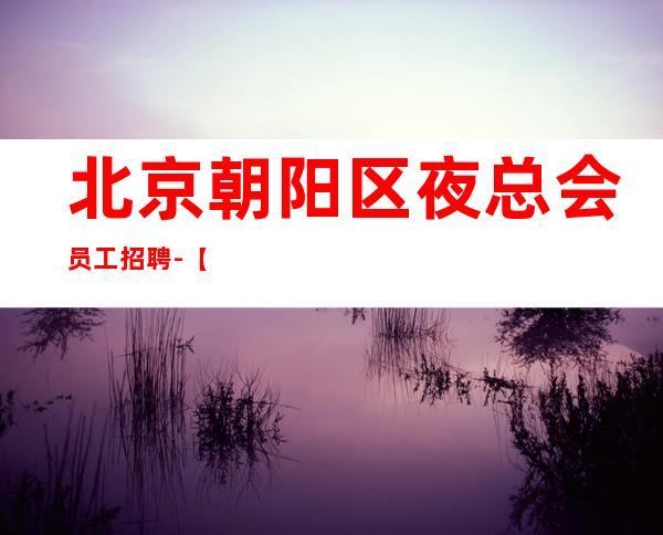 北京朝阳区夜总会员工招聘-【有竞争才有发展】场
