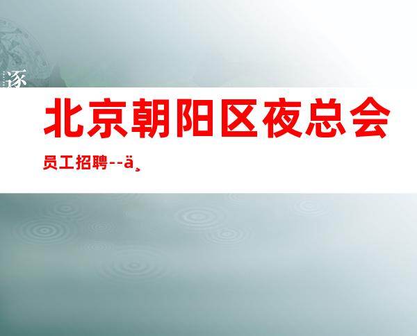 北京朝阳区夜总会员工招聘--上班自由穿自己衣服