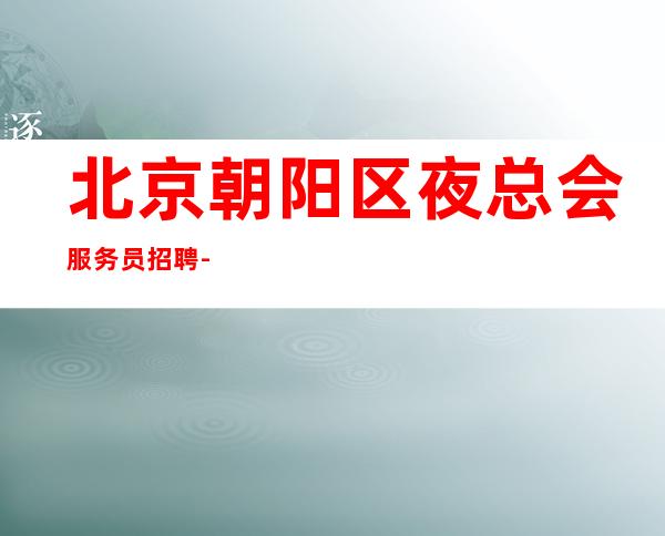 北京朝阳区夜总会服务员招聘-场包上班有客多