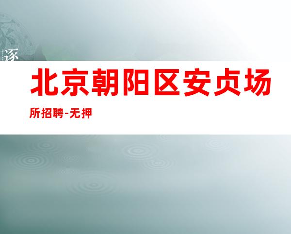 北京朝阳区安贞场所招聘-无押金包住 保障上班率