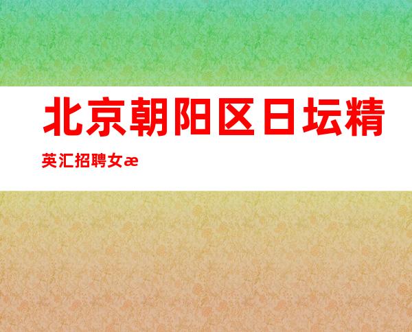 北京朝阳区日坛精英汇招聘女服务员-薪资待遇好20起步