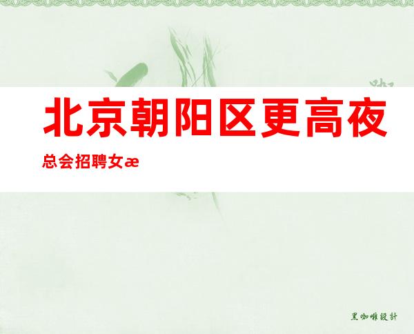 北京朝阳区更高夜总会招聘女服务员+场旺季无压力