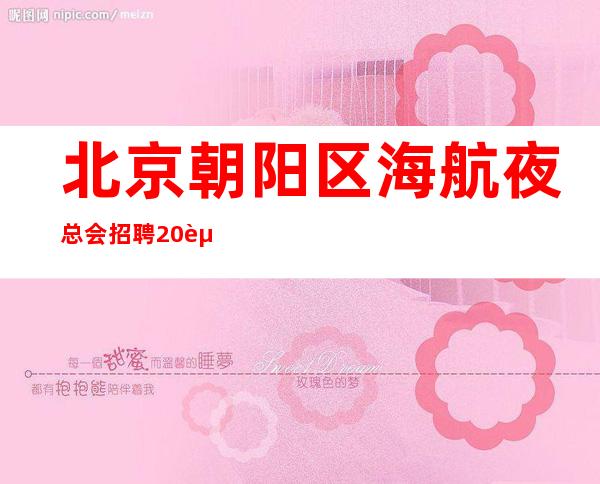 北京朝阳区海航夜总会招聘/20起/天 生意火爆 免一切费用