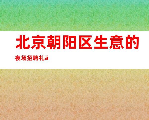 北京朝阳区生意的夜场招聘礼仪