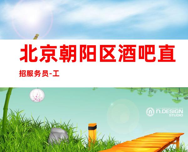 北京朝阳区酒吧直招服务员-工资新人优先安排公寓住宿