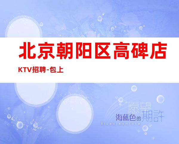 北京朝阳区高碑店KTV招聘-包上班生意火爆 天天缺人