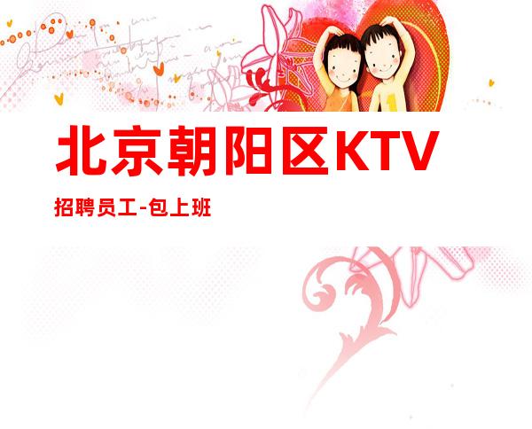 北京朝阳区KTV招聘员工-包上班非中介不压不扣