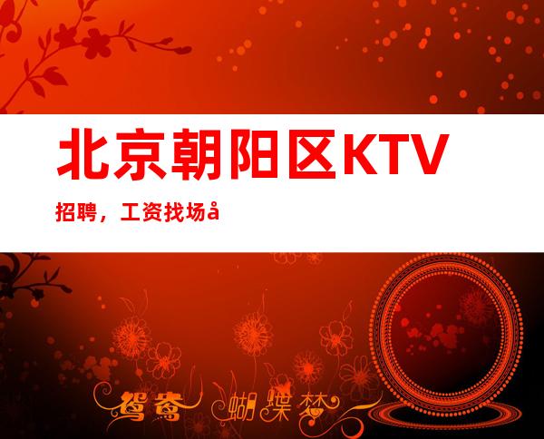 北京朝阳区KTV招聘,工资 找场子选择合适才是你想干的