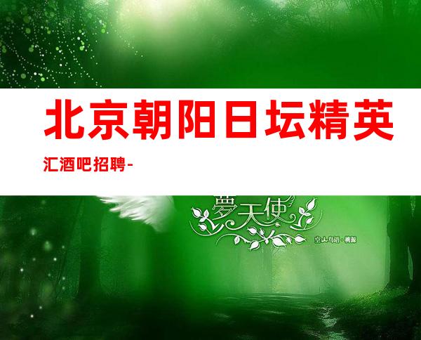北京朝阳日坛精英汇酒吧招聘-20场永远不开会不冲房