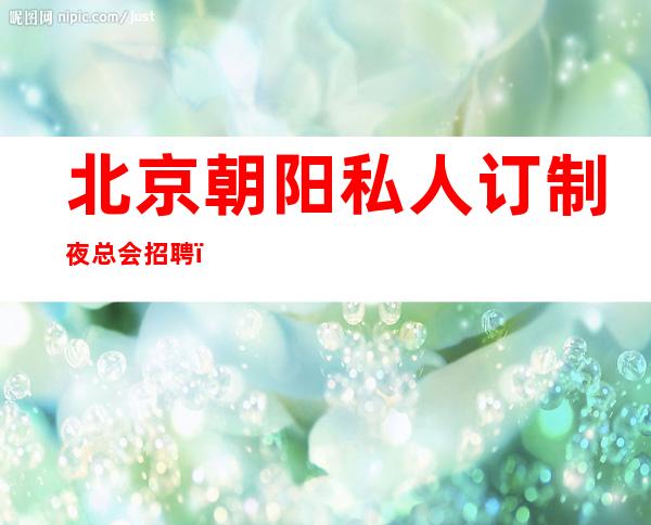 北京朝阳私人订制夜总会招聘，（一千五）直招免一切费用