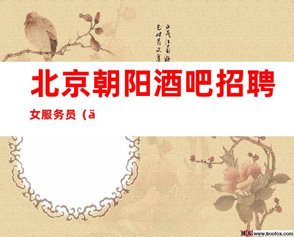 北京朝阳酒吧招聘女服务员(一周至少10个班起步)