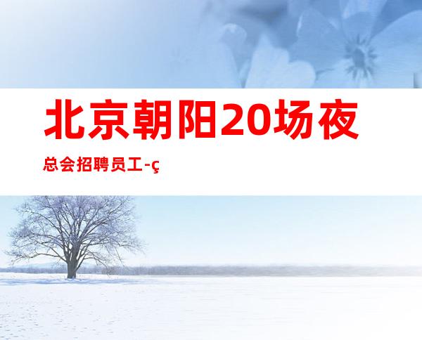 北京朝阳20场夜总会招聘员工-生意稳定路费住宿帮你搞定