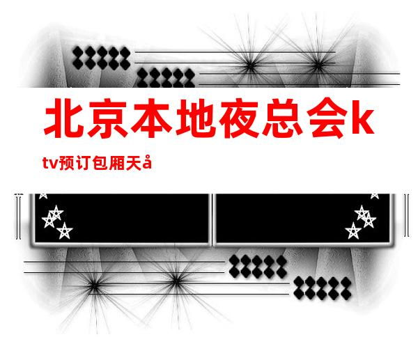 北京本地夜总会ktv预订包厢天天新颖,无限精彩!