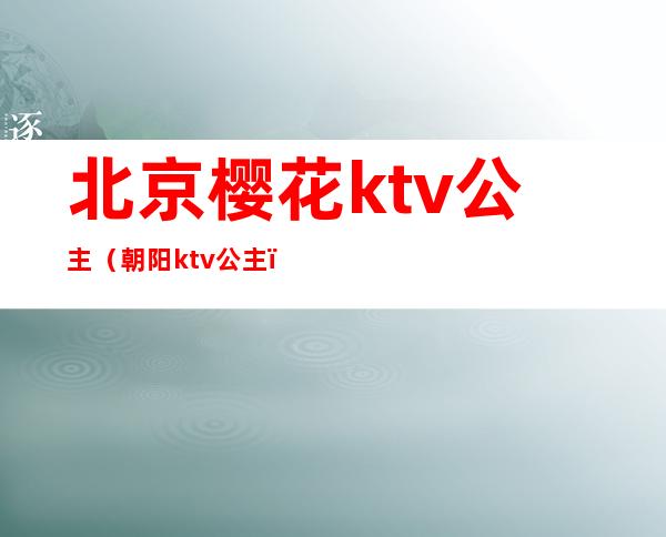 北京樱花ktv公主(朝阳ktv公主)