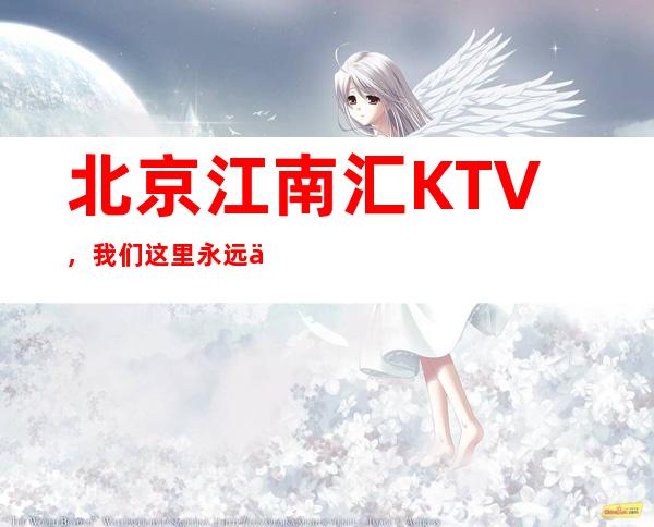 北京江南汇KTV，我们这里永远不会让顾客失望而归