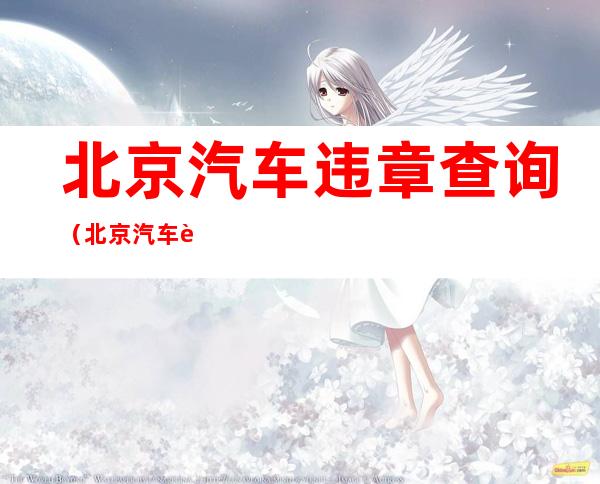 北京汽车违章查询(北京汽车违章查询电话号码)