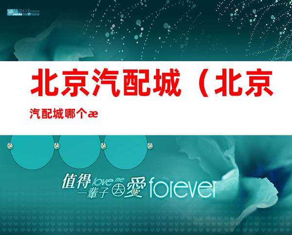 北京汽配城(北京汽配城哪个比较好)
